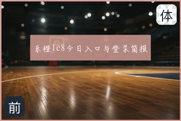 乐橙lc8今日入口与登录简报