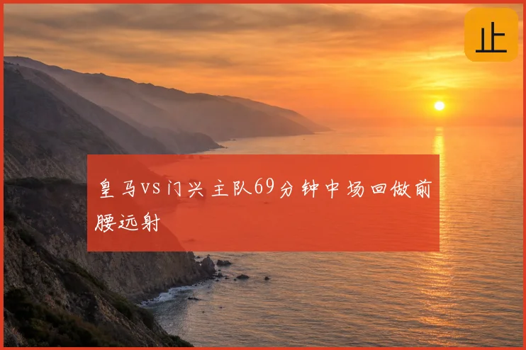 皇马vs门兴主队69分钟中场回做前腰远射