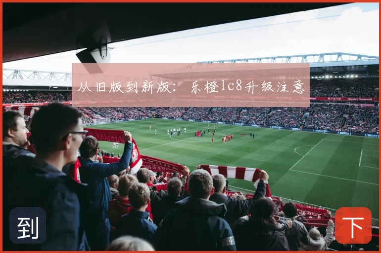 从旧版到新版：乐橙lc8升级注意